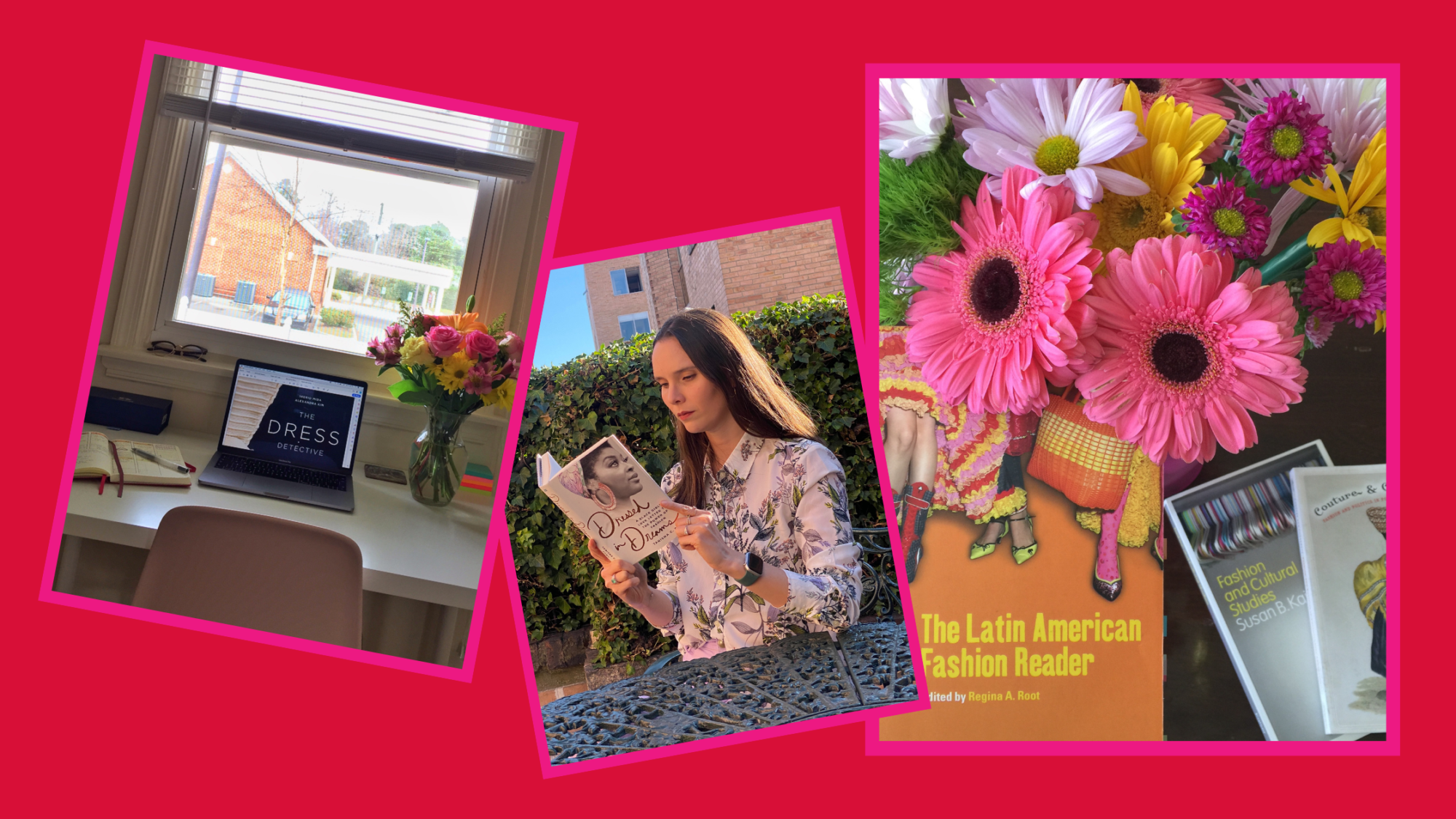 Collage with three photos. The first, on the left, shows a desk in front of a window, on top of which is a vase with flowers and a laptop showing the cover of the book "The Dress Detective" by Ingrid Mida and Alexandra Kim. The photo in the center portrays a woman reading the book "Dressed in Dreams" by Tanisha C. Ford. And the photo on the right has several books stacked on top of each other and flowers. "The Latin American Fashion Reader," edited by Regina Root, is thee most visible book in this photo.